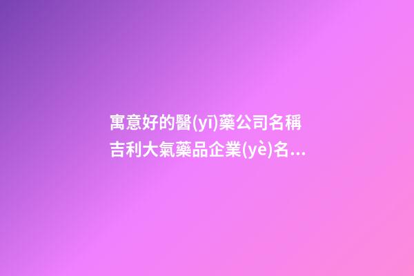 寓意好的醫(yī)藥公司名稱 吉利大氣藥品企業(yè)名字,起名之家-第1張-公司起名-玄機(jī)派